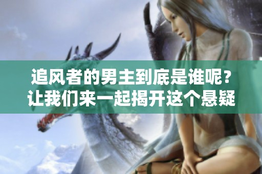 追风者的男主到底是谁呢？让我们来一起揭开这个悬疑的面纱。