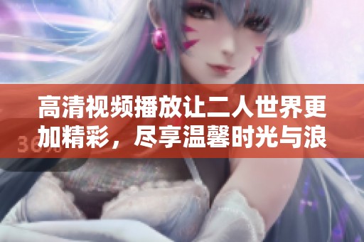 高清视频播放让二人世界更加精彩，尽享温馨时光与浪漫瞬间