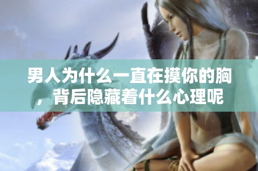 男人为什么一直在摸你的胸，背后隐藏着什么心理呢