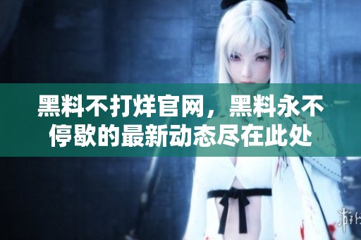 黑料不打烊官网，黑料永不停歇的最新动态尽在此处