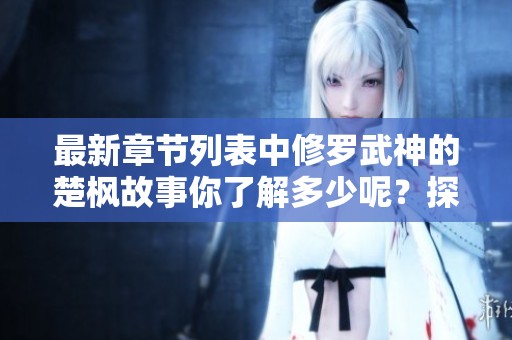 最新章节列表中修罗武神的楚枫故事你了解多少呢？探索他的精彩之旅吧！