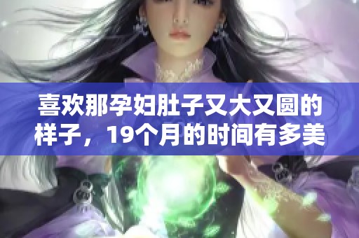 喜欢那孕妇肚子又大又圆的样子，19个月的时间有多美妙