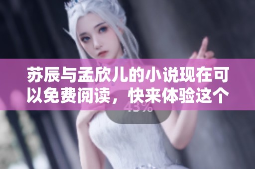苏辰与孟欣儿的小说现在可以免费阅读，快来体验这个精彩故事吧
