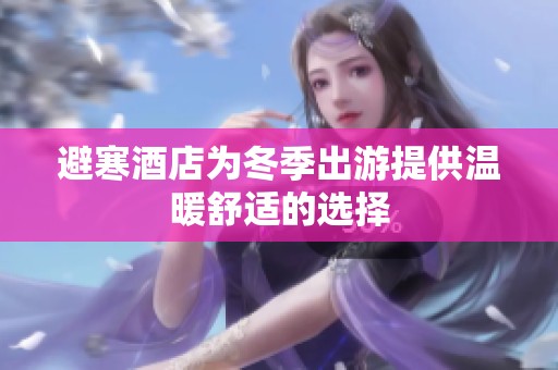 避寒酒店为冬季出游提供温暖舒适的选择
