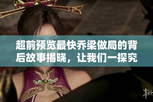 超前预览最快乔梁做局的背后故事揭晓，让我们一探究竟吧！