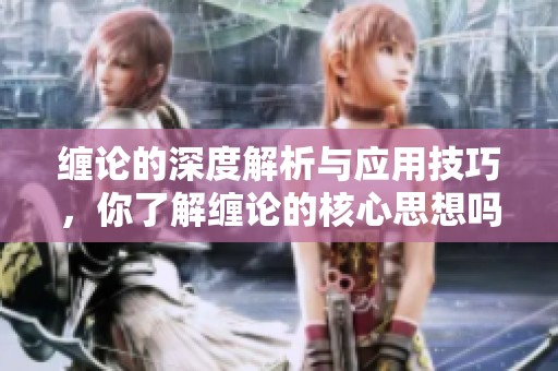 缠论的深度解析与应用技巧，你了解缠论的核心思想吗