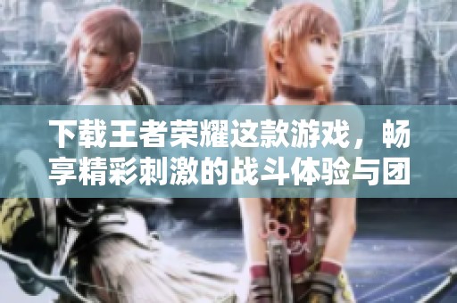 下载王者荣耀这款游戏，畅享精彩刺激的战斗体验与团队合作乐趣