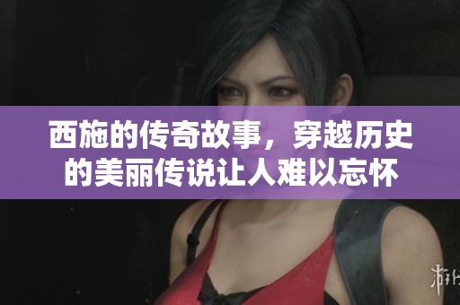 西施的传奇故事，穿越历史的美丽传说让人难以忘怀