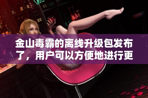金山毒霸的离线升级包发布了，用户可以方便地进行更新和安装