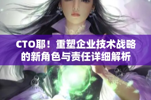 CTO耶！重塑企业技术战略的新角色与责任详细解析