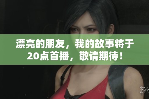 漂亮的朋友，我的故事将于20点首播，敬请期待！