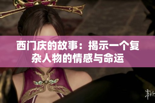 西门庆的故事：揭示一个复杂人物的情感与命运