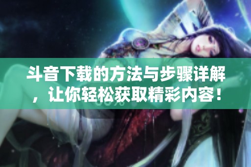 斗音下载的方法与步骤详解，让你轻松获取精彩内容！