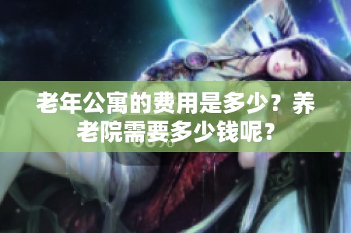 老年公寓的费用是多少？养老院需要多少钱呢？