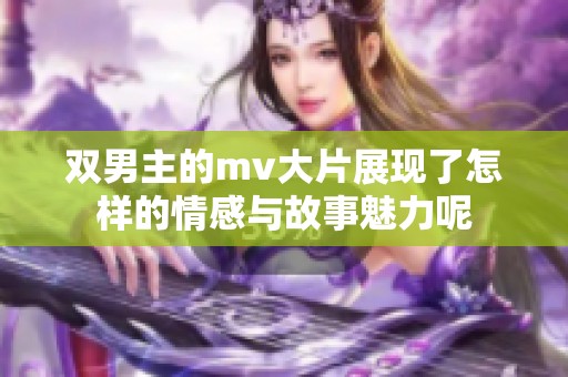 双男主的mv大片展现了怎样的情感与故事魅力呢