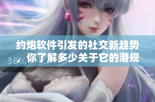 约炮软件引发的社交新趋势，你了解多少关于它的潜规则呢