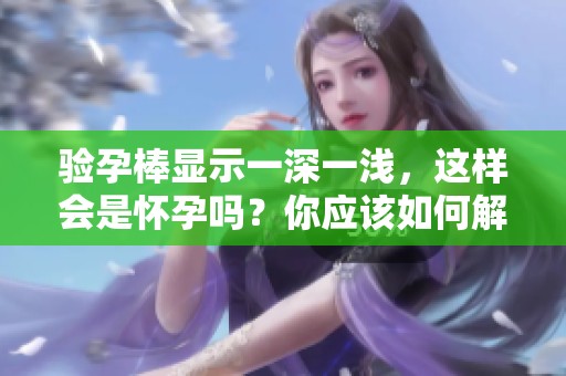 验孕棒显示一深一浅，这样会是怀孕吗？你应该如何解读结果呢？