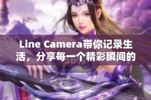 Line Camera带你记录生活，分享每一个精彩瞬间的绝佳选择