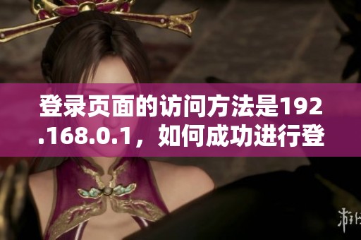 登录页面的访问方法是192.168.0.1，如何成功进行登录操作呢