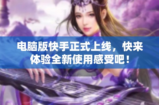 电脑版快手正式上线，快来体验全新使用感受吧！