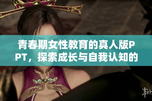 青春期女性教育的真人版PPT，探索成长与自我认知的必备知识