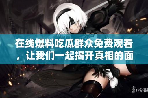 在线爆料吃瓜群众免费观看，让我们一起揭开真相的面纱！