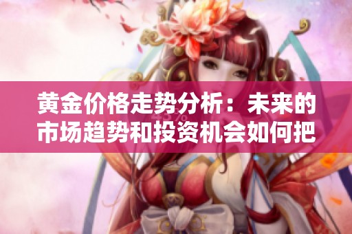 黄金价格走势分析：未来的市场趋势和投资机会如何把握