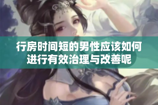 行房时间短的男性应该如何进行有效治理与改善呢