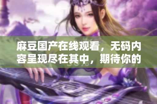 麻豆国产在线观看，**内容呈现尽在其中，期待你的观看体验