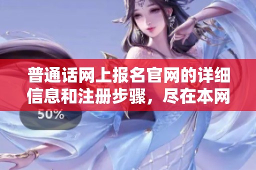 普通话网上报名官网的详细信息和注册步骤，尽在本网站！