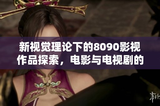 新视觉理论下的8090影视作品探索，电影与电视剧的创新之路