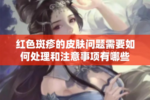 红色斑疹的皮肤问题需要如何处理和注意事项有哪些