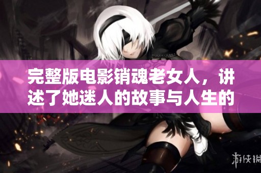完整版电影销魂老女人，讲述了她迷人的故事与人生的高潮与低谷。