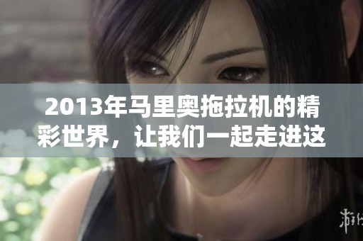 2013年马里奥拖拉机的精彩世界，让我们一起走进这个游戏的乐趣吧