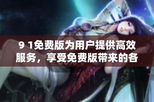 9 1免费版为用户提供高效服务，享受免费版带来的各种便利体验