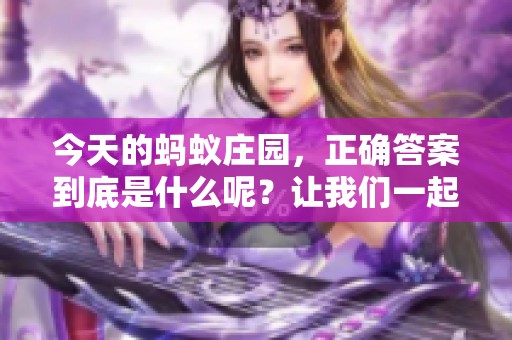 今天的蚂蚁庄园，正确答案到底是什么呢？让我们一起来探索一下吧！