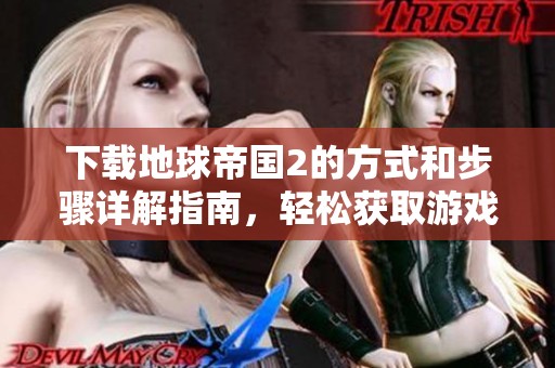下载地球帝国2的方式和步骤详解指南，轻松获取游戏资源