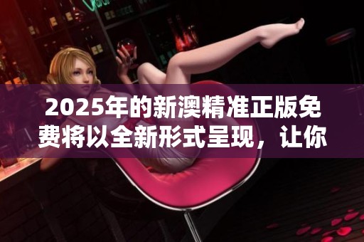 2025年的新澳精准正版免费将以全新形式呈现，让你更轻松地获取正版信息。