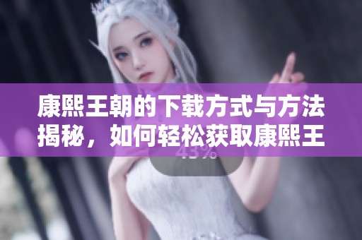 康熙王朝的下载方式与方法揭秘，如何轻松获取康熙王朝资源呢