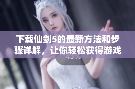 下载仙剑5的最新方法和步骤详解，让你轻松获得游戏体验