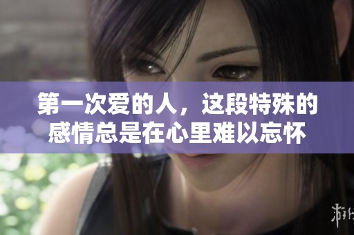 第一次爱的人，这段特殊的感情总是在心里难以忘怀