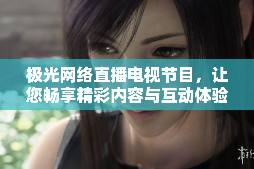 极光网络直播电视节目，让您畅享精彩内容与互动体验