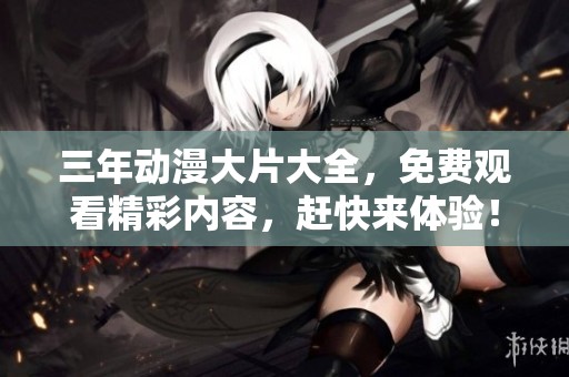 三年动漫大片大全，免费观看精彩内容，赶快来体验！