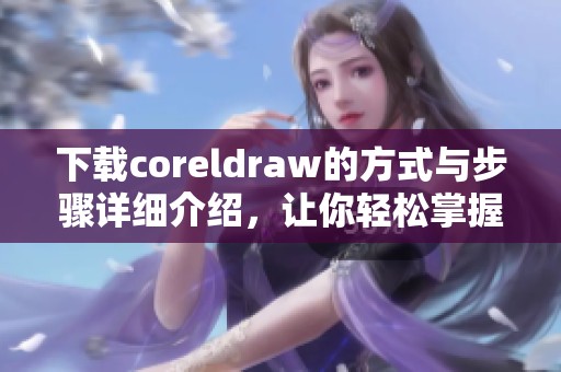 下载coreldraw的方式与步骤详细介绍，让你轻松掌握软件的使用技巧