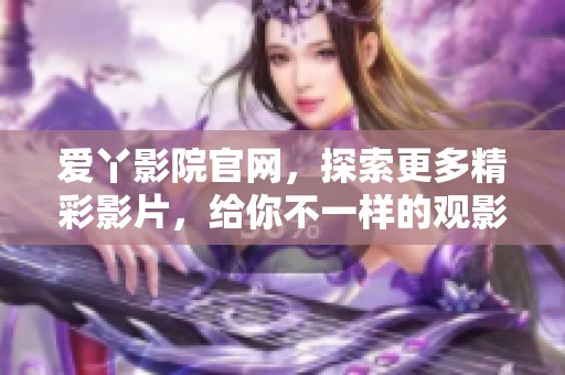 爱丫影院官网，探索更多精彩影片，给你不一样的观影体验！