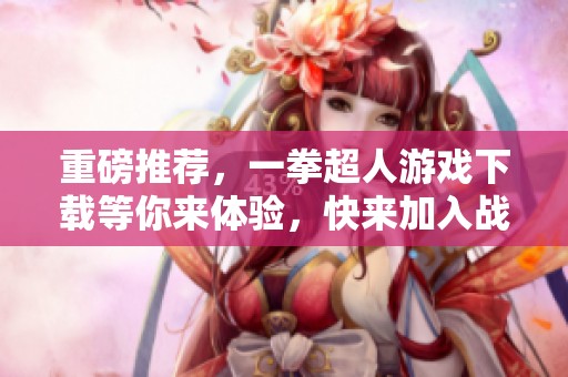 重磅推荐，一拳超人游戏下载等你来体验，快来加入战斗吧！