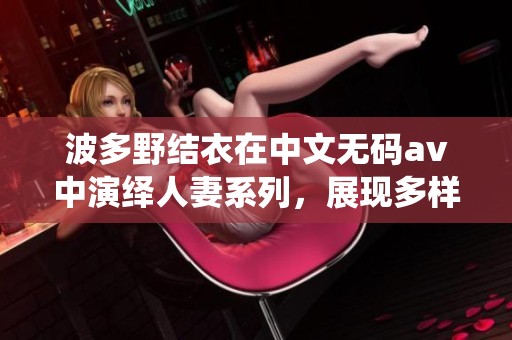 波多野结衣在中文****中演绎人妻系列，展现多样精彩瞬间