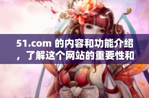 51.com 的内容和功能介绍，了解这个网站的重要性和使用技巧。