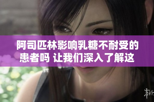 阿司匹林影响乳糖不耐受的患者吗 让我们深入了解这个问题