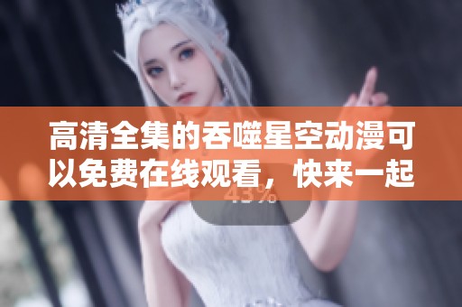 高清全集的吞噬星空动漫可以免费在线观看，快来一起欣赏吧